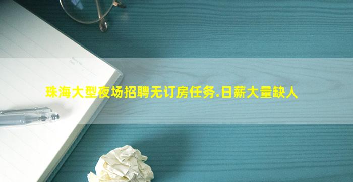 珠海大型夜场招聘无订房任务.日薪大量缺人